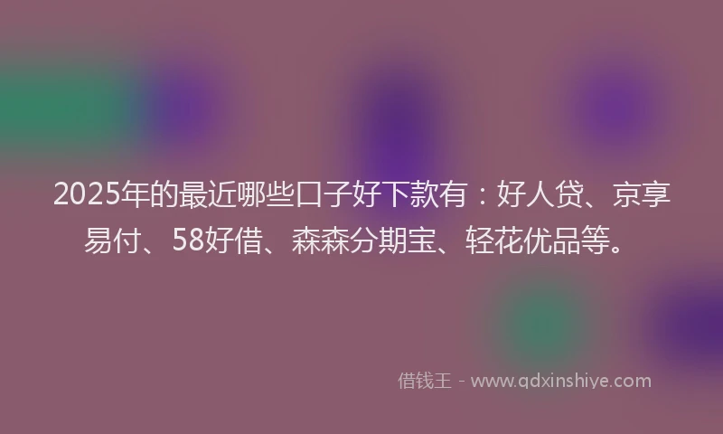 2025年的最近哪些口子好下款有：好人贷、京享易付、58好借、森森分期宝、轻花优品等。