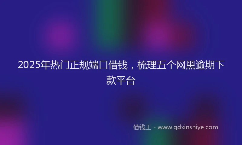 2025年热门正规端口借钱，梳理五个网黑逾期下款平台