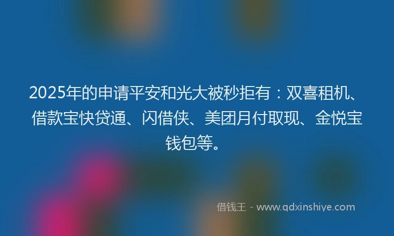 2025年的申请平安和光大被秒拒有：双喜租机、借款宝快贷通、闪借侠、美团月付取现、金悦宝钱包等。