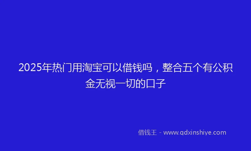 2025年热门用淘宝可以借钱吗，整合五个有公积金无视一切的口子