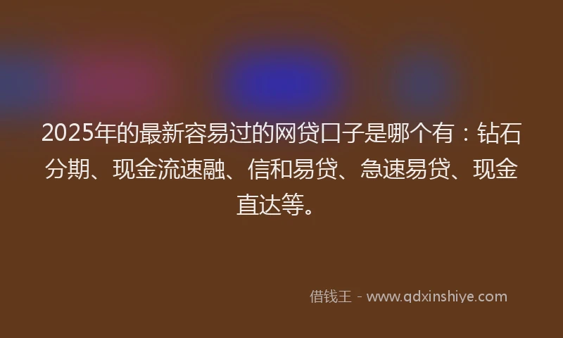 2025年的最新容易过的网贷口子是哪个有：钻石分期、现金流速融、信和易贷、急速易贷、现金直达等。