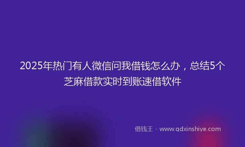 2025年热门有人微信问我借钱怎么办，总结5个芝麻借款实时到账速借软件
