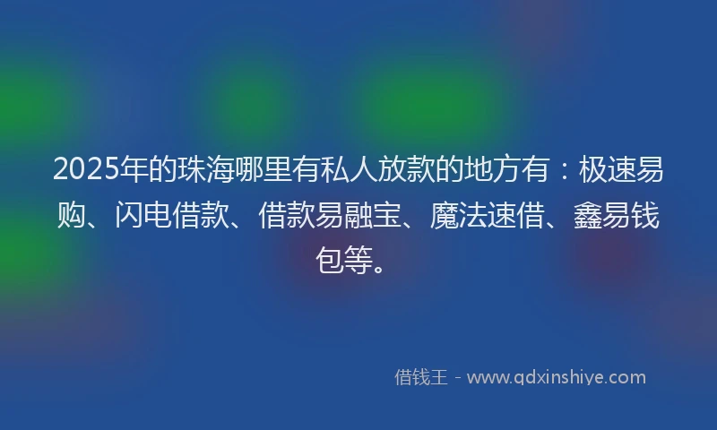 2025年的珠海哪里有私人放款的地方有：极速易购、闪电借款、借款易融宝、魔法速借、鑫易钱包等。