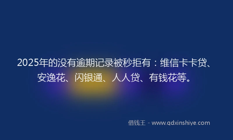 2025年的没有逾期记录被秒拒有：维信卡卡贷、安逸花、闪银通、人人贷、有钱花等。