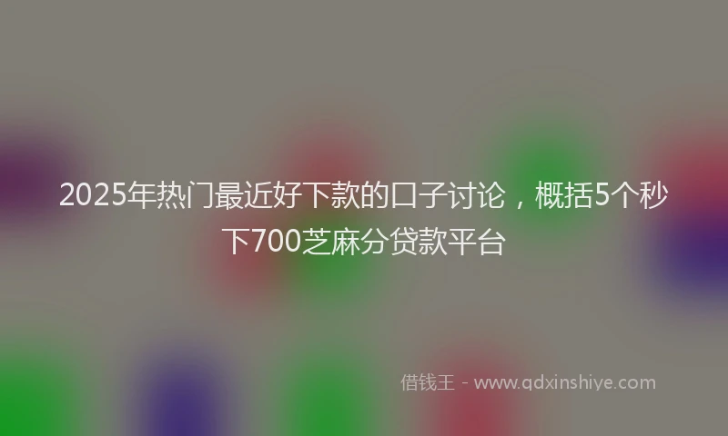 2025年热门最近好下款的口子讨论，概括5个秒下700芝麻分贷款平台