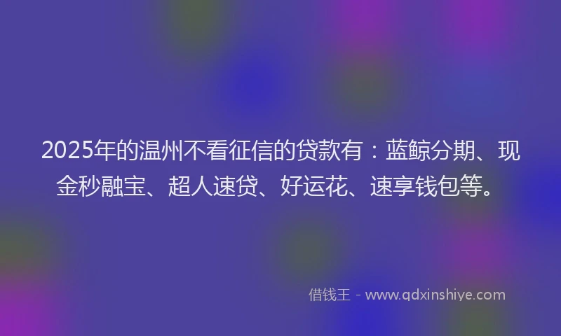 2025年的温州不看征信的贷款有：蓝鲸分期、现金秒融宝、超人速贷、好运花、速享钱包等。