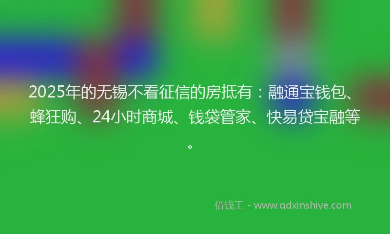 2025年的无锡不看征信的房抵有：融通宝钱包、蜂狂购、24小时商城、钱袋管家、快易贷宝融等。