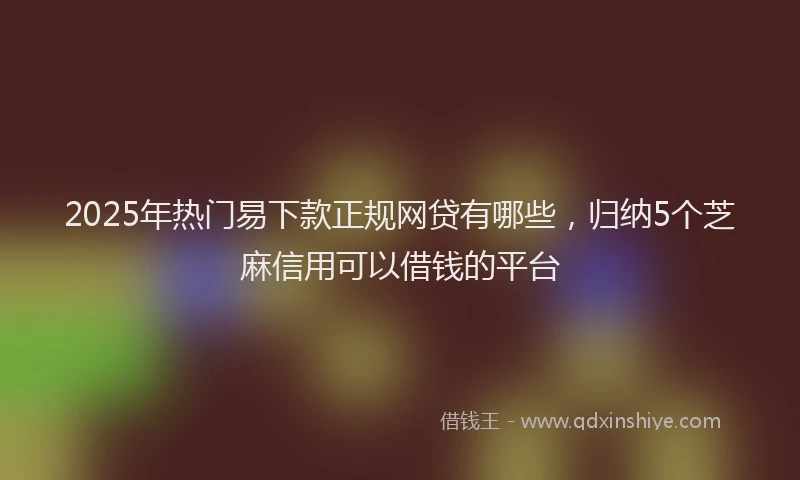 2025年热门易下款正规网贷有哪些，归纳5个芝麻信用可以借钱的平台