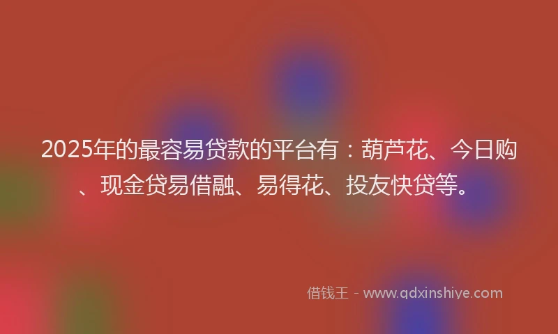 2025年的最容易贷款的平台有：葫芦花、今日购、现金贷易借融、易得花、投友快贷等。