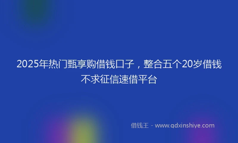 2025年热门甄享购借钱口子，整合五个20岁借钱不求征信速借平台