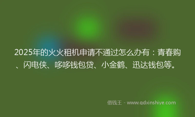 2025年的火火租机申请不通过怎么办有：青春购、闪电侠、哆哆钱包贷、小金鹤、迅达钱包等。