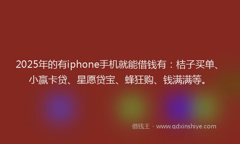 2025年的有iphone手机就能借钱有：桔子买单、小赢卡贷、星愿贷宝、蜂狂购、钱满满等。