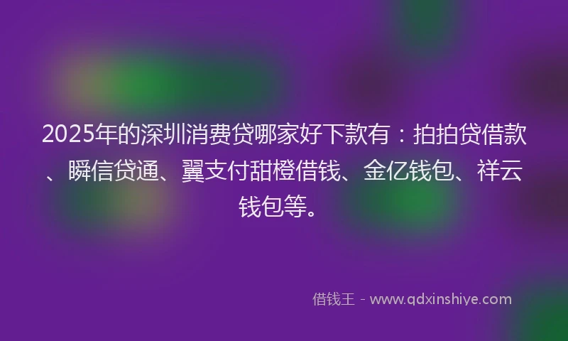 2025年的深圳消费贷哪家好下款有：拍拍贷借款、瞬信贷通、翼支付甜橙借钱、金亿钱包、祥云钱包等。