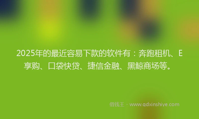 2025年的最近容易下款的软件有：奔跑租机、E享购、口袋快贷、捷信金融、黑鲸商场等。