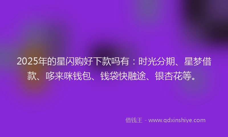 2025年的星闪购好下款吗有：时光分期、星梦借款、哆来咪钱包、钱袋快融途、银杏花等。