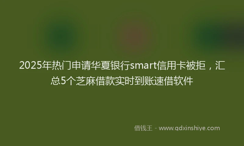 2025年热门申请华夏银行smart信用卡被拒，汇总5个芝麻借款实时到账速借软件