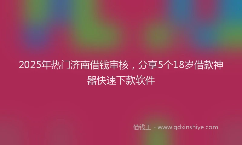 2025年热门济南借钱审核，分享5个18岁借款神器快速下款软件