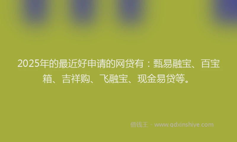 2025年的最近好申请的网贷有：甄易融宝、百宝箱、吉祥购、飞融宝、现金易贷等。