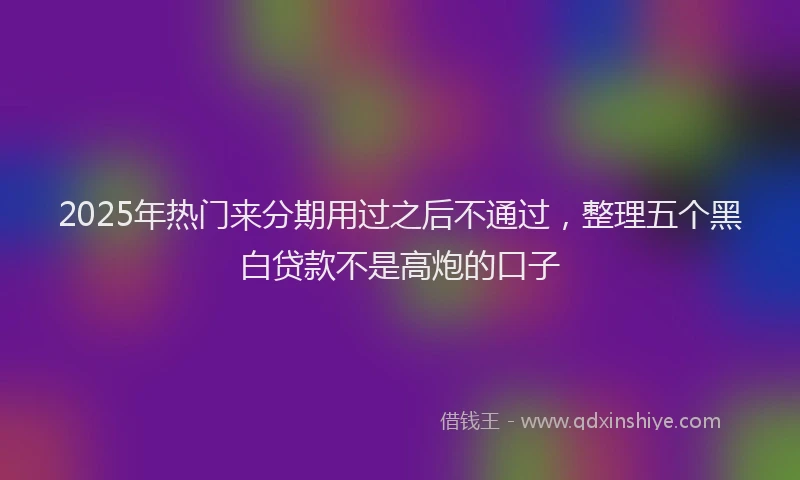 2025年热门来分期用过之后不通过，整理五个黑白贷款不是高炮的口子