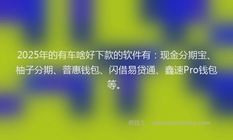 2025年的有车啥好下款的软件有：现金分期宝、柚子分期、普惠钱包、闪借易贷通、鑫速Pro钱包等。