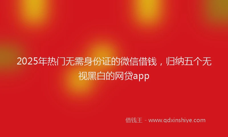 2025年热门无需身份证的微信借钱，归纳五个无视黑白的网贷app