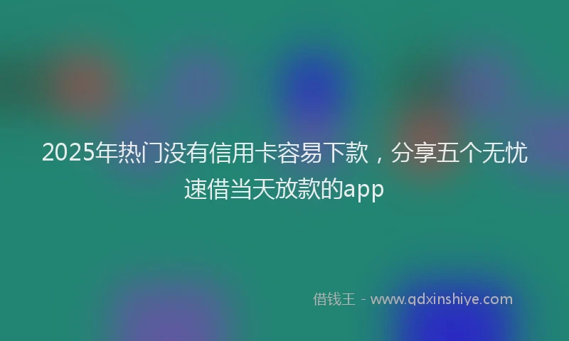 2025年热门没有信用卡容易下款，分享五个无忧速借当天放款的app