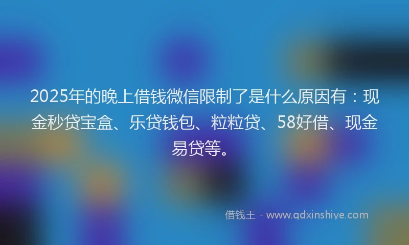 2025年的晚上借钱微信限制了是什么原因有：现金秒贷宝盒、乐贷钱包、粒粒贷、58好借、现金易贷等。
