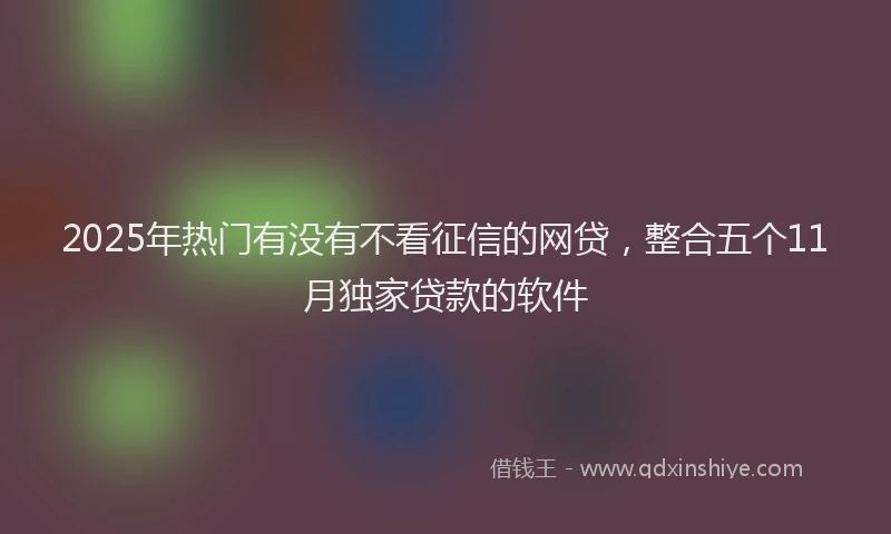 2025年热门有没有不看征信的网贷，整合五个11月独家贷款的软件