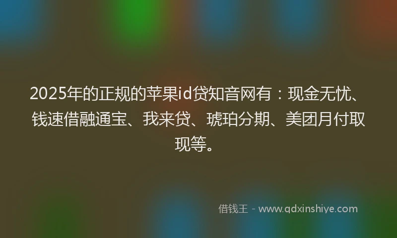 2025年的正规的苹果id贷知音网有：现金无忧、钱速借融通宝、我来贷、琥珀分期、美团月付取现等。