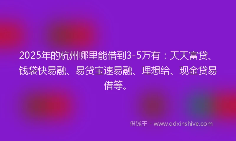 2025年的杭州哪里能借到3-5万有：天天富贷、钱袋快易融、易贷宝速易融、理想给、现金贷易借等。
