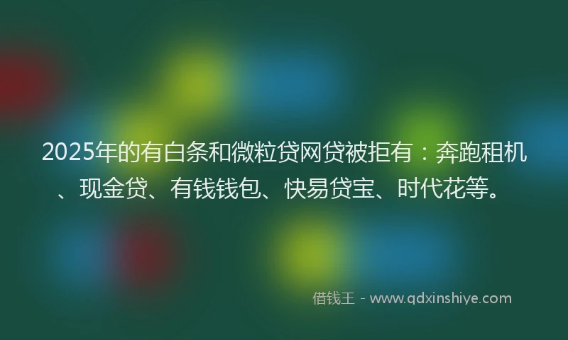 2025年的有白条和微粒贷网贷被拒有：奔跑租机、现金贷、有钱钱包、快易贷宝、时代花等。