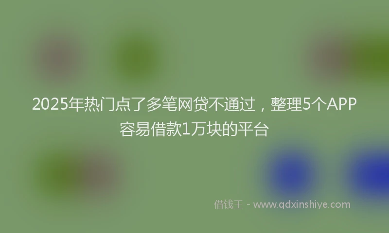 2025年热门点了多笔网贷不通过，整理5个APP容易借款1万块的平台
