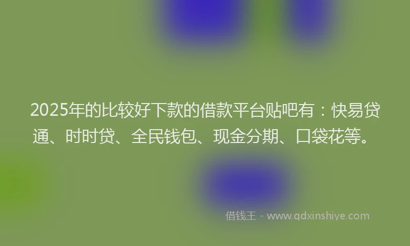 2025年的比较好下款的借款平台贴吧有：快易贷通、时时贷、全民钱包、现金分期、口袋花等。