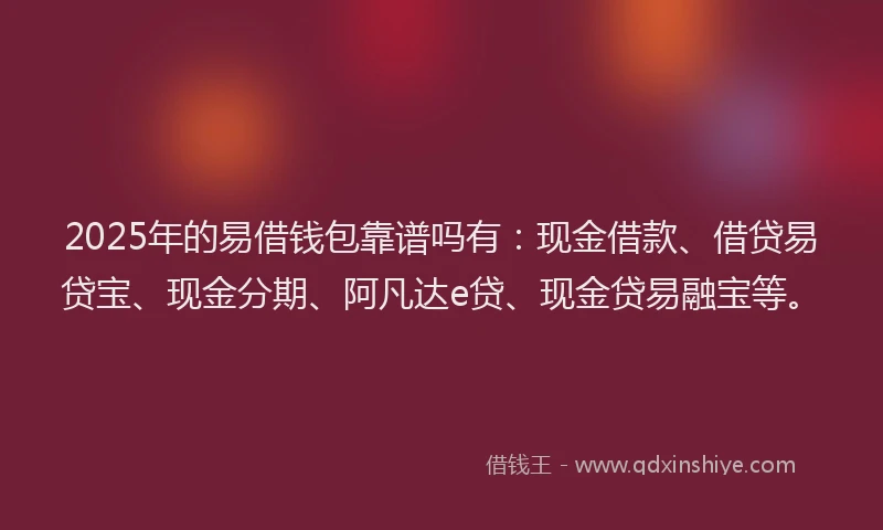 2025年的易借钱包靠谱吗有：现金借款、借贷易贷宝、现金分期、阿凡达e贷、现金贷易融宝等。