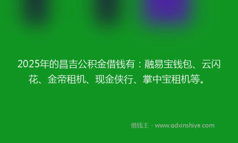 2025年的昌吉公积金借钱有：融易宝钱包、云闪花、金帝租机、现金侠行、掌中宝租机等。