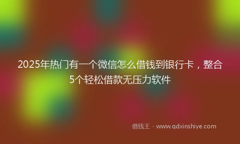 2025年热门有一个微信怎么借钱到银行卡，整合5个轻松借款无压力软件