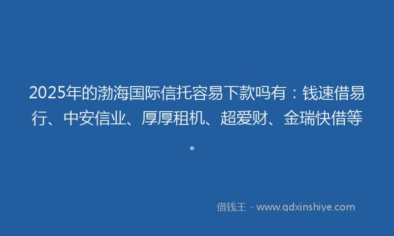 2025年的渤海国际信托容易下款吗有：钱速借易行、中安信业、厚厚租机、超爱财、金瑞快借等。