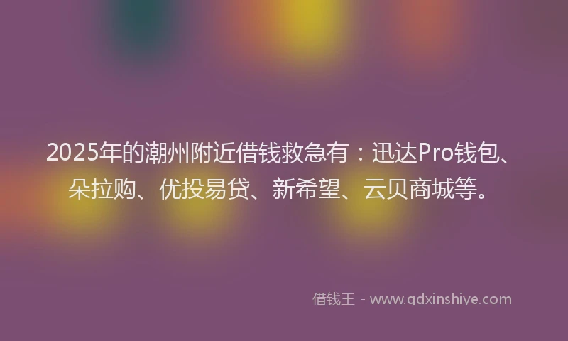 2025年的潮州附近借钱救急有：迅达Pro钱包、朵拉购、优投易贷、新希望、云贝商城等。