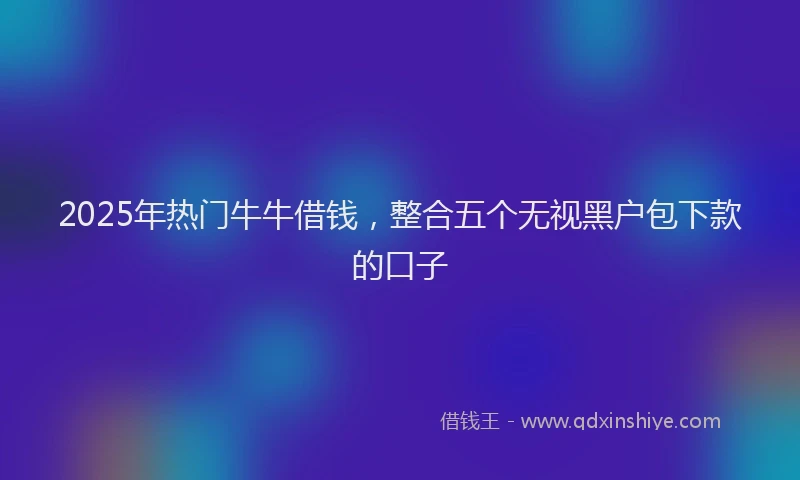 2025年热门牛牛借钱，整合五个无视黑户包下款的口子