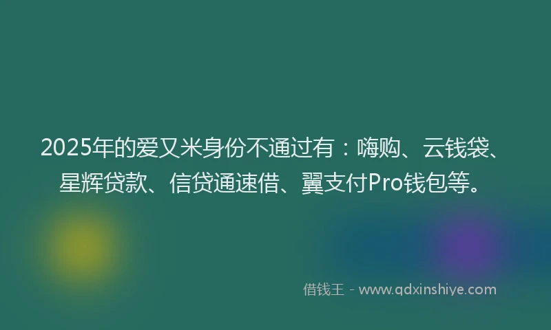 2025年的爱又米身份不通过有：嗨购、云钱袋、星辉贷款、信贷通速借、翼支付Pro钱包等。