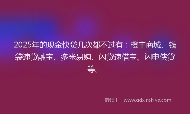 2025年的现金快贷几次都不过有：橙丰商城、钱袋速贷融宝、多米易购、闪贷速借宝、闪电侠贷等。