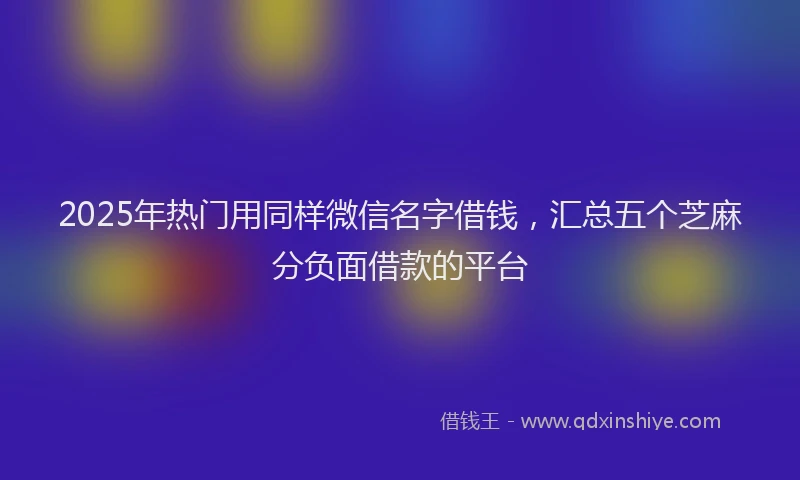 2025年热门用同样微信名字借钱，汇总五个芝麻分负面借款的平台