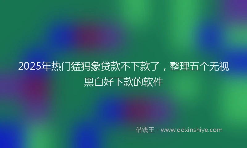 2025年热门猛犸象贷款不下款了，整理五个无视黑白好下款的软件