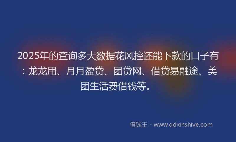 2025年的查询多大数据花风控还能下款的口子有：龙龙用、月月盈贷、团贷网、借贷易融途、美团生活费借钱等。