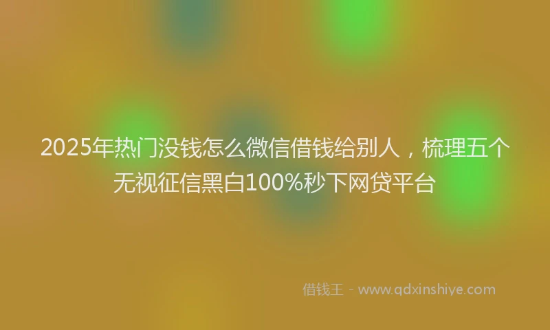 2025年热门没钱怎么微信借钱给别人，梳理五个无视征信黑白100%秒下网贷平台