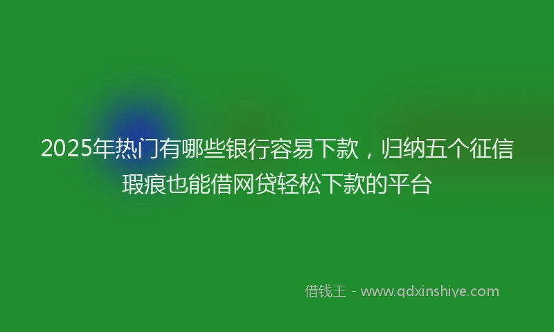 2025年热门有哪些银行容易下款，归纳五个征信瑕疵也能借网贷轻松下款的平台