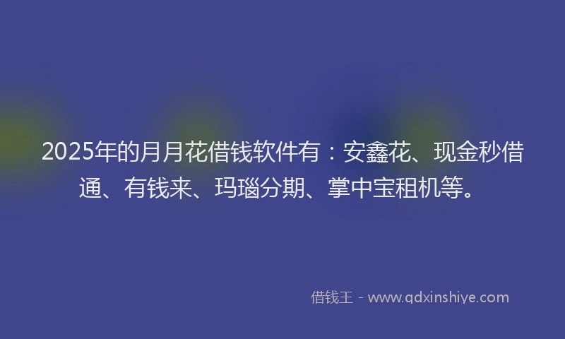 2025年的月月花借钱软件有：安鑫花、现金秒借通、有钱来、玛瑙分期、掌中宝租机等。