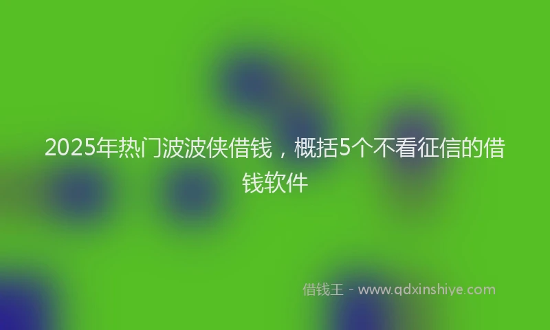 2025年热门波波侠借钱，概括5个不看征信的借钱软件