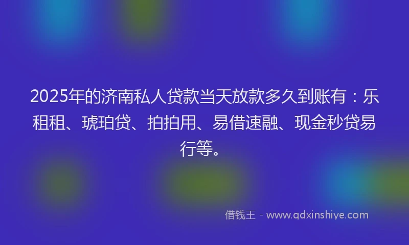 2025年的济南私人贷款当天放款多久到账有：乐租租、琥珀贷、拍拍用、易借速融、现金秒贷易行等。