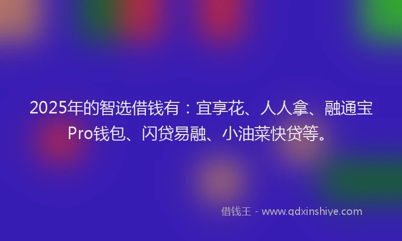 2025年的智选借钱有：宜享花、人人拿、融通宝Pro钱包、闪贷易融、小油菜快贷等。